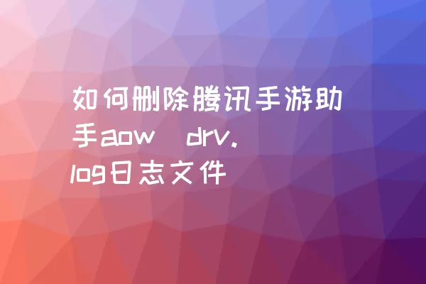 如何删除腾讯手游助手aow_drv.log日志文件