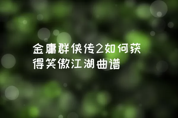 金庸群侠传2如何获得笑傲江湖曲谱