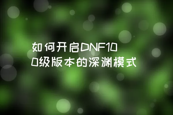 如何开启DNF100级版本的深渊模式